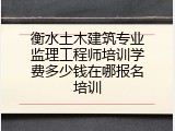 衡水土木建筑专业监理工程师培训学费多少钱在哪报名培训