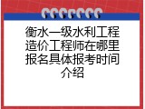 衡水一级水利工程造价工程师在哪里报名具体报考时间介绍