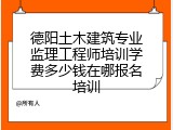 德阳土木建筑专业监理工程师培训学费多少钱在哪报名培训