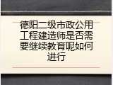 德阳二级市政公用工程建造师是否需要继续教育呢如何进行