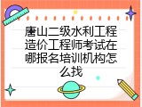 唐山二级水利工程造价工程师考试在哪报名培训机构怎么找