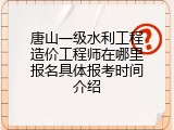 唐山一级水利工程造价工程师在哪里报名具体报考时间介绍