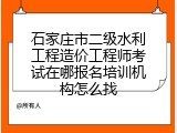石家庄市二级水利工程造价工程师考试在哪报名培训机构怎么找