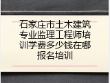 石家庄市土木建筑专业监理工程师培训学费多少钱在哪报名培训