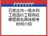 石家庄市一级水利工程造价工程师在哪里报名具体报考时间介绍