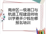 南岸区一级港口与航道工程建造师培训学费多少钱在哪报名培训