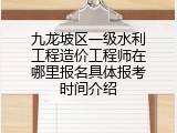 九龙坡区一级水利工程造价工程师在哪里报名具体报考时间介绍