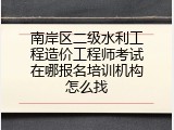 南岸区二级水利工程造价工程师考试在哪报名培训机构怎么找