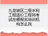 九龙坡区二级水利工程造价工程师考试在哪报名培训机构怎么找