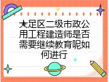 大足区二级市政公用工程建造师是否需要继续教育呢如何进行