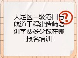 大足区一级港口与航道工程建造师培训学费多少钱在哪报名培训