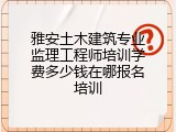 雅安土木建筑专业监理工程师培训学费多少钱在哪报名培训