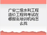 广安二级水利工程造价工程师考试在哪报名培训机构怎么找