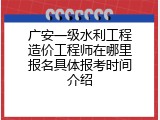 广安一级水利工程造价工程师在哪里报名具体报考时间介绍