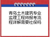 青岛土木建筑专业监理工程师报考流程详解需要社保吗
