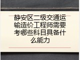 静安区二级交通运输造价工程师需要考哪些科目具备什么能力