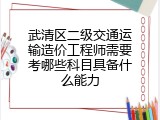 武清区二级交通运输造价工程师需要考哪些科目具备什么能力