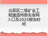北辰区二级矿业工程建造师报名官网入口及2025报名时间