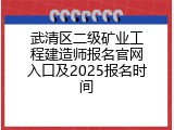 武清区二级矿业工程建造师报名官网入口及2025报名时间