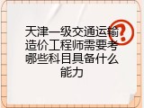 天津一级交通运输造价工程师需要考哪些科目具备什么能力