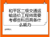 和平区二级交通运输造价工程师需要考哪些科目具备什么能力