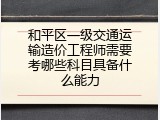 和平区一级交通运输造价工程师需要考哪些科目具备什么能力