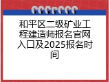 和平区二级矿业工程建造师报名官网入口及2025报名时间