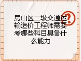 房山区二级交通运输造价工程师需要考哪些科目具备什么能力