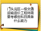 门头沟区一级交通运输造价工程师需要考哪些科目具备什么能力