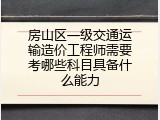 房山区一级交通运输造价工程师需要考哪些科目具备什么能力