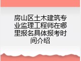 房山区土木建筑专业监理工程师在哪里报名具体报考时间介绍