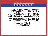 门头沟区二级交通运输造价工程师需要考哪些科目具备什么能力