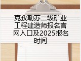 克孜勒苏二级矿业工程建造师报名官网入口及2025报名时间