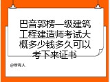 巴音郭楞一级建筑工程建造师考试大概多少钱多久可以考下来证书