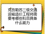 克孜勒苏二级交通运输造价工程师需要考哪些科目具备什么能力