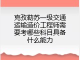 克孜勒苏一级交通运输造价工程师需要考哪些科目具备什么能力