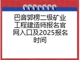 巴音郭楞二级矿业工程建造师报名官网入口及2025报名时间