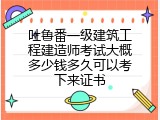 吐鲁番一级建筑工程建造师考试大概多少钱多久可以考下来证书