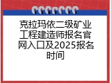 克拉玛依二级矿业工程建造师报名官网入口及2025报名时间