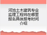 河池土木建筑专业监理工程师在哪里报名具体报考时间介绍