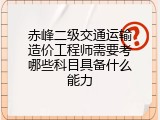 赤峰二级交通运输造价工程师需要考哪些科目具备什么能力