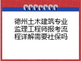 德州土木建筑专业监理工程师报考流程详解需要社保吗