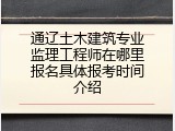 通辽土木建筑专业监理工程师在哪里报名具体报考时间介绍