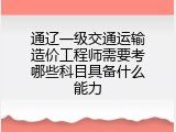 通辽一级交通运输造价工程师需要考哪些科目具备什么能力