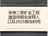张掖二级矿业工程建造师报名官网入口及2025报名时间
