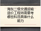 海东二级交通运输造价工程师需要考哪些科目具备什么能力