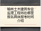 榆林土木建筑专业监理工程师在哪里报名具体报考时间介绍