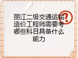 丽江二级交通运输造价工程师需要考哪些科目具备什么能力