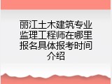 丽江土木建筑专业监理工程师在哪里报名具体报考时间介绍