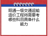 昭通一级交通运输造价工程师需要考哪些科目具备什么能力